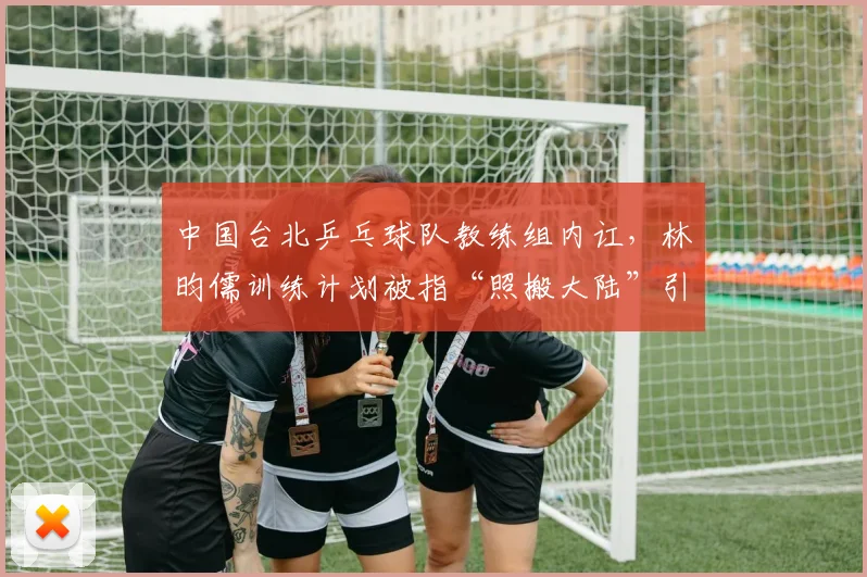 中国台北乒乓球队教练组内讧,林昀儒训练计划被指“照搬大陆”引发反弹