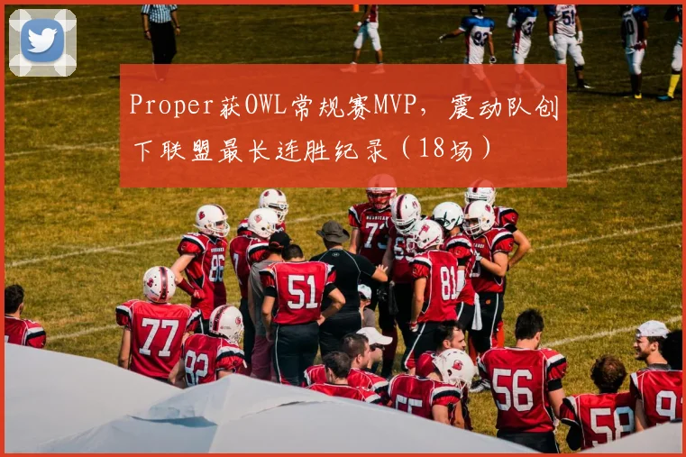 Proper获OWL常规赛MVP，震动队创下联盟最长连胜纪录（18场）