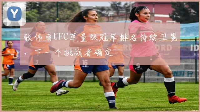张伟丽UFC草量级冠军排名持续卫冕,下一个挑战者确定