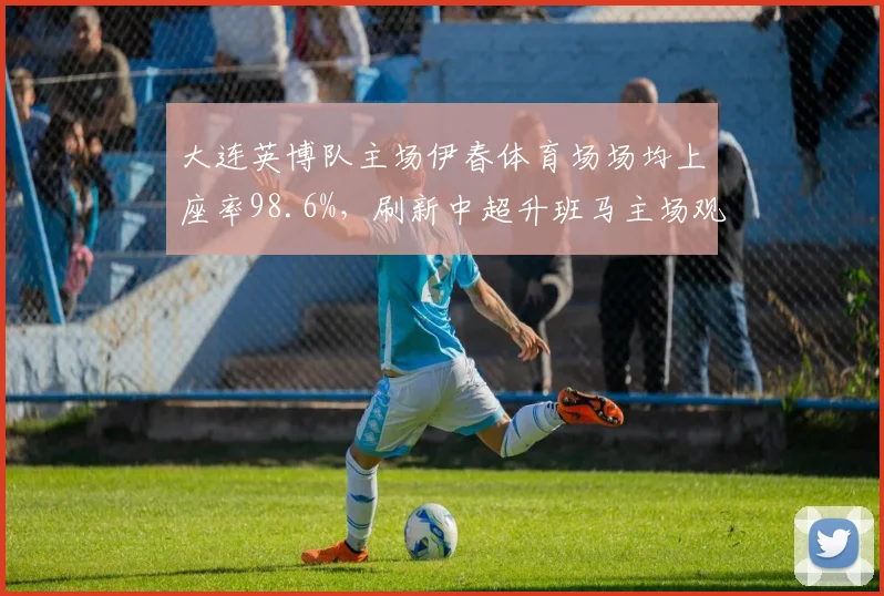 大连英博队主场伊春体育场场均上座率98.6%,刷新中超升班马主场观众纪录__br_