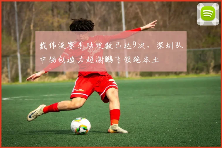 戴伟浚赛季助攻数已达9次，深圳队中场创造力超谢鹏飞领跑本土