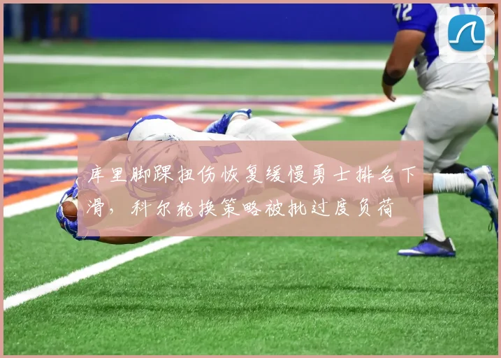 库里脚踝扭伤恢复缓慢勇士排名下滑，科尔轮换策略被批过度负荷