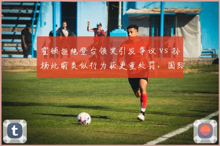 霍顿拒绝登台领奖引发争议 vs 孙杨此前类似行为获更重处罚,国际泳联纪律尺度撕裂泳坛