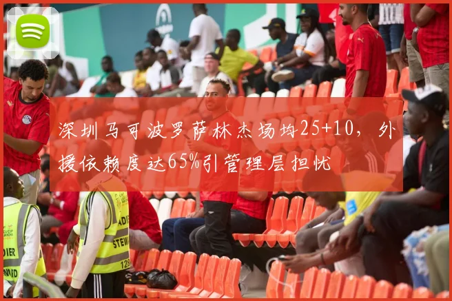 深圳马可波罗萨林杰场均25+10，外援依赖度达65%引管理层担忧