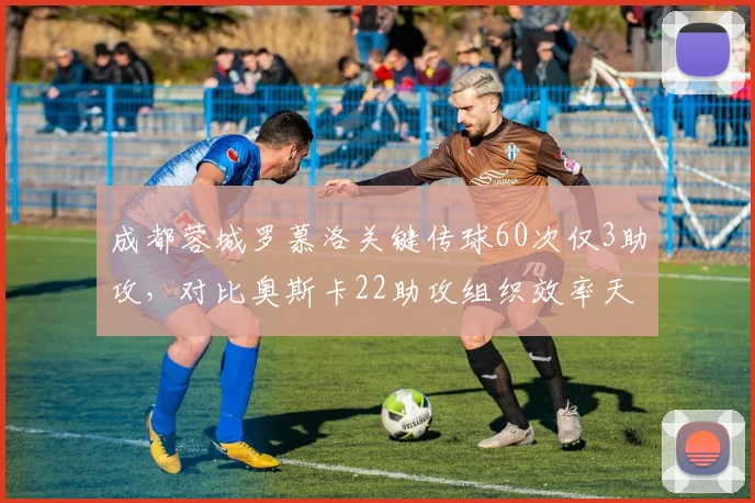 成都蓉城罗慕洛关键传球60次仅3助攻，对比奥斯卡22助攻组织效率天壤之别