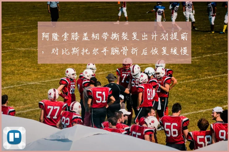 阿隆索膝盖韧带撕裂复出计划提前,对比斯托尔手腕骨折后恢复缓慢