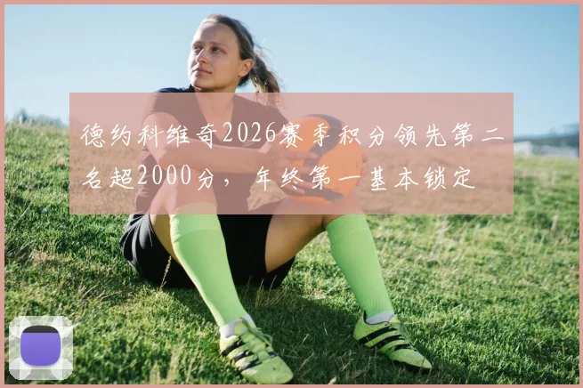 德约科维奇2026赛季积分领先第二名超2000分，年终第一基本锁定
