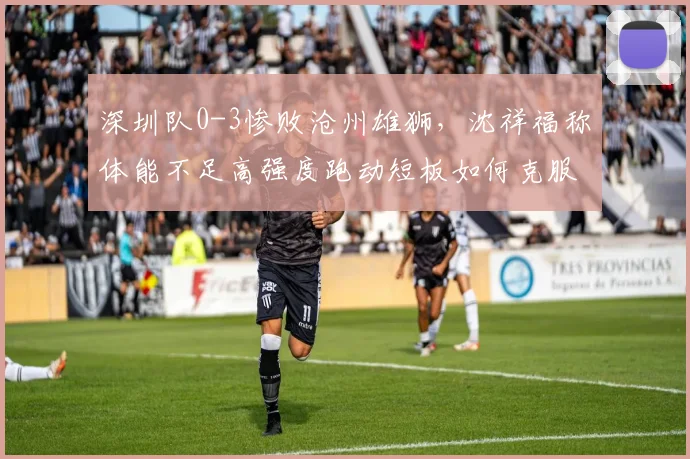 深圳队0-3惨败沧州雄狮,沈祥福称体能不足高强度跑动短板如何克服?