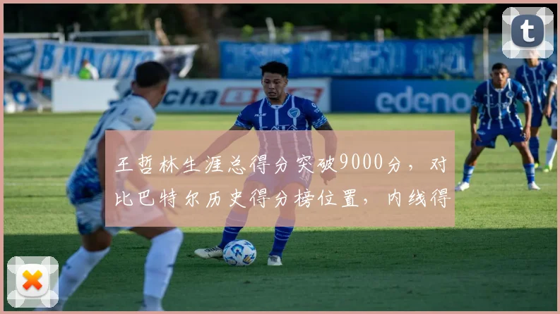 王哲林生涯总得分突破9000分,对比巴特尔历史得分榜位置,内线得分手段对比鲜明